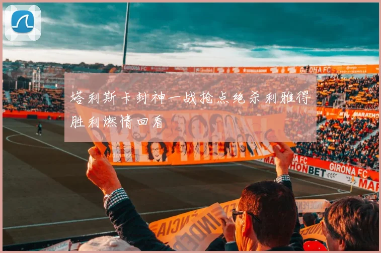 塔利斯卡封神一战抢点绝杀利雅得胜利燃情回看