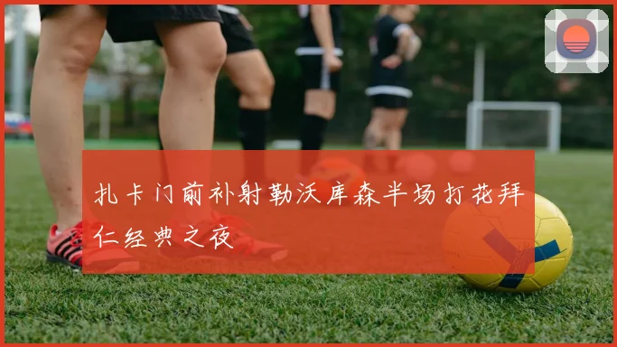 扎卡门前补射勒沃库森半场打花拜仁经典之夜