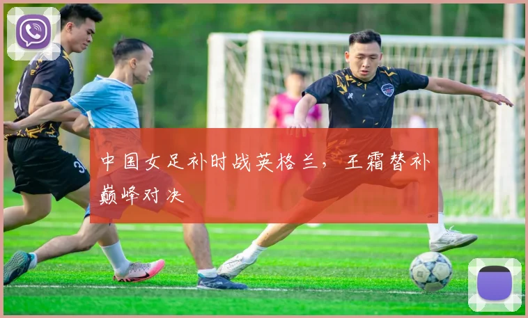 中国女足补时战英格兰，王霜替补巅峰对决