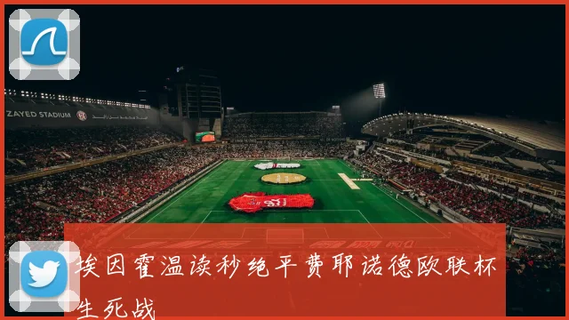 埃因霍温读秒绝平费耶诺德欧联杯生死战