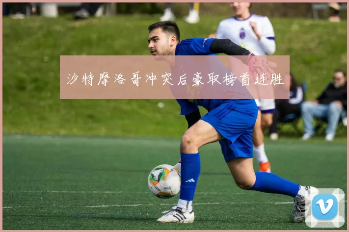 沙特摩洛哥冲突后豪取榜首连胜