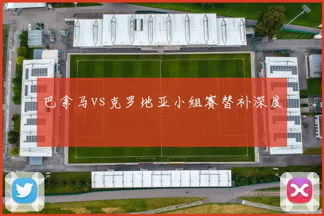 巴拿马vs克罗地亚小组赛替补深度