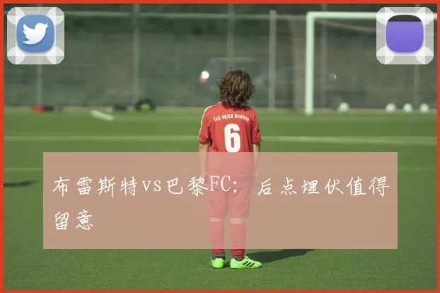 布雷斯特vs巴黎FC：后点埋伏值得留意
