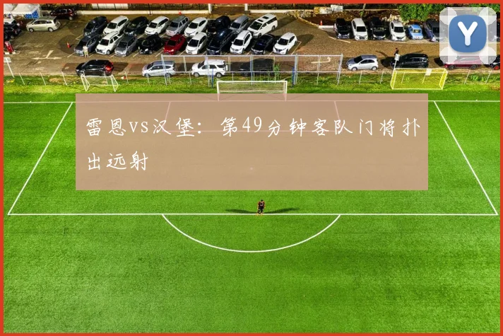 雷恩vs汉堡：第49分钟客队门将扑出远射