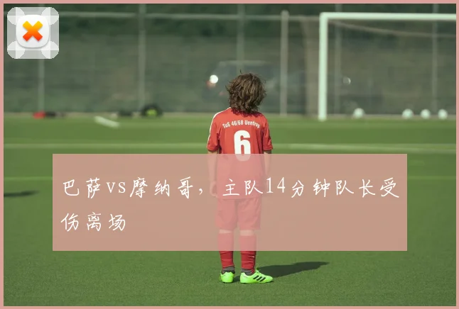 巴萨vs摩纳哥,主队14分钟队长受伤离场