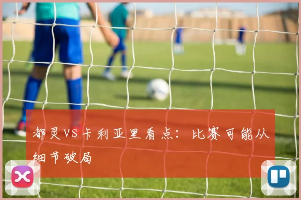 都灵vs卡利亚里看点:比赛可能从细节破局