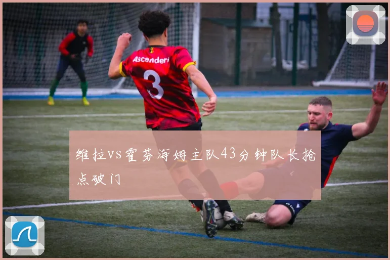 维拉vs霍芬海姆主队43分钟队长抢点破门