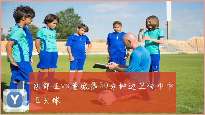 热那亚vs曼城第30分钟边卫传中中卫头球